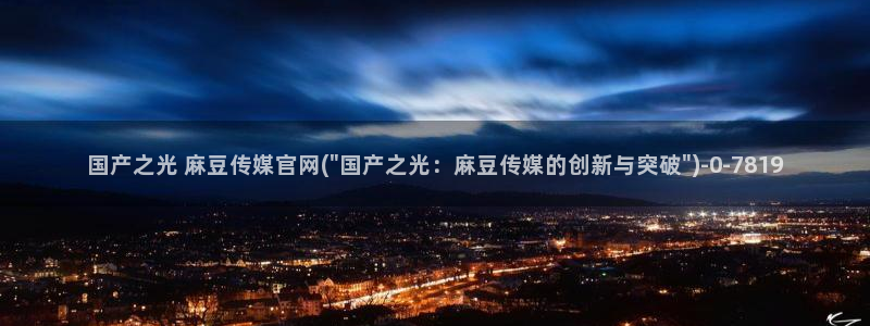 麻豆 官方完整版：国产之光 麻豆传媒官网(\