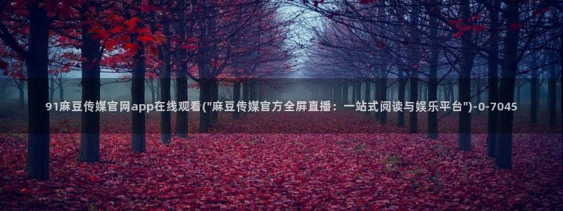 麻豆视频 图集在线看：91麻豆传媒官网app在线观看