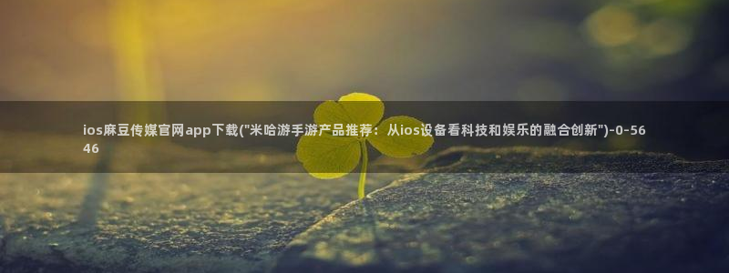 麻豆视频 内容入口：ios麻豆传媒官网app下载(\