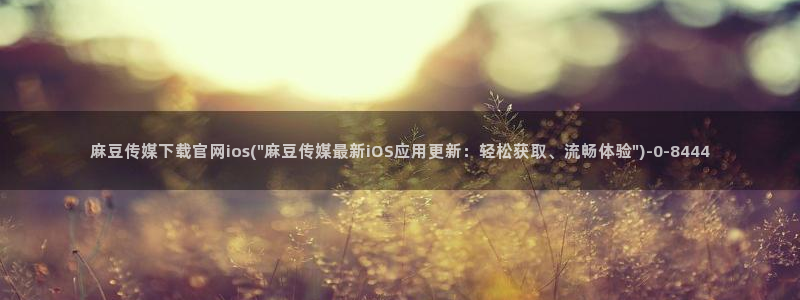 麻豆视频官方下载：麻豆传媒下载官网ios(\