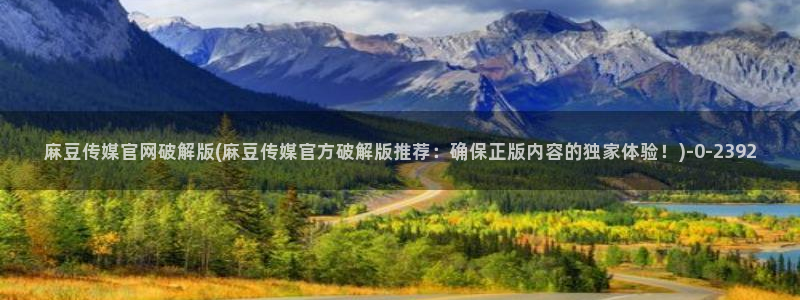 麻豆视频站推荐：麻豆传媒官网破解版(麻豆传媒官方破解版推荐：确保正版内容的独家体验！)