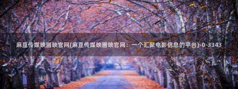 麻豆视频 站整理：麻豆传媒映画映官网(麻豆传媒映画映官网：一个汇聚电影信息的平台)